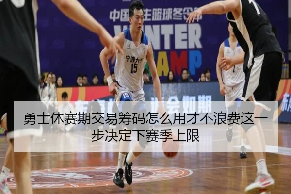 勇士休赛期交易筹码怎么用才不浪费这一步决定下赛季上限