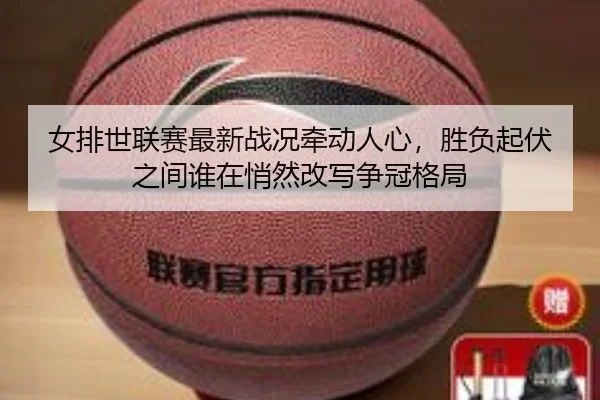 女排世联赛最新战况牵动人心，胜负起伏之间谁在悄然改写争冠格局