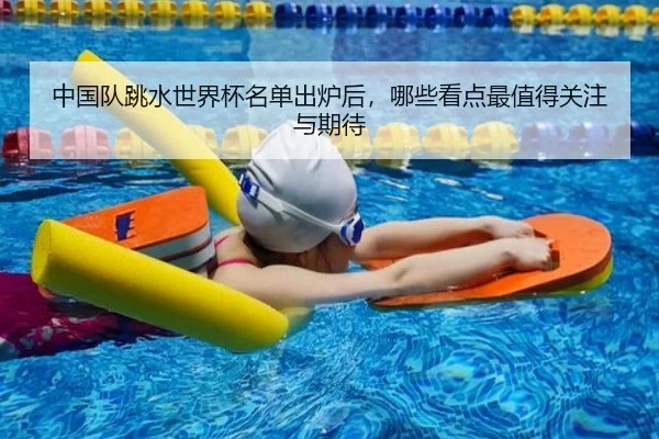 中国队跳水世界杯名单出炉后，哪些看点最值得关注与期待